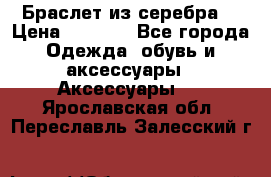 Браслет из серебра  › Цена ­ 5 000 - Все города Одежда, обувь и аксессуары » Аксессуары   . Ярославская обл.,Переславль-Залесский г.